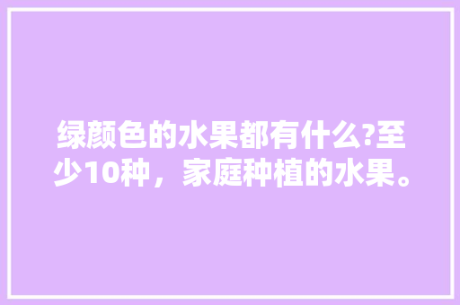 绿颜色的水果都有什么?至少10种，家庭种植的水果。