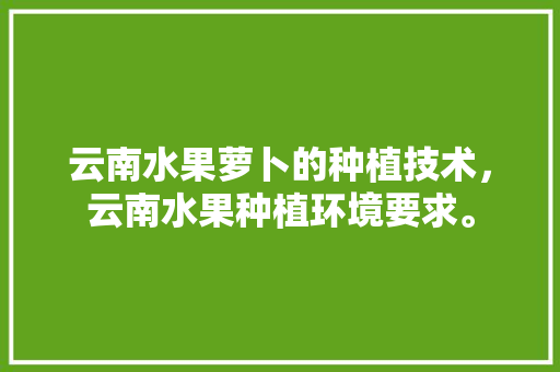 云南水果萝卜的种植技术，云南水果种植环境要求。