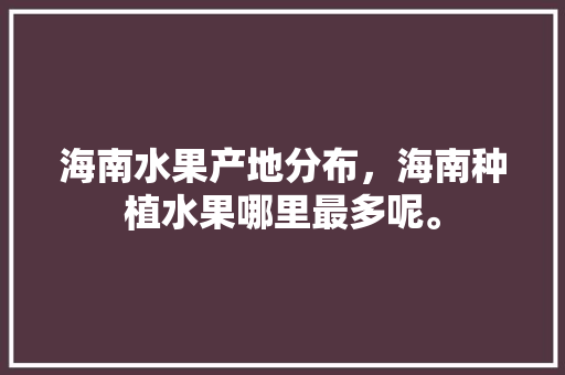 海南水果产地分布，海南种植水果哪里最多呢。