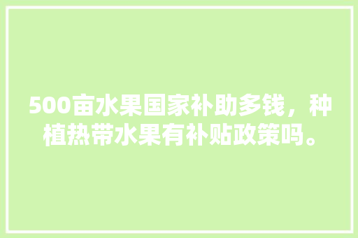 500亩水果国家补助多钱，种植热带水果有补贴政策吗。