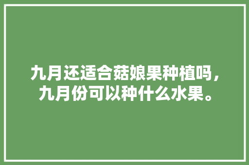 九月还适合菇娘果种植吗，九月份可以种什么水果。