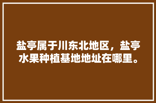 盐亭属于川东北地区，盐亭水果种植基地地址在哪里。 盐亭属于川东北地区，盐亭水果种植基地地址在哪里。 土壤施肥