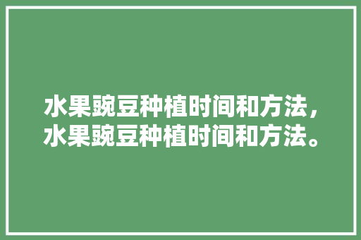 水果豌豆种植时间和方法，水果豌豆种植时间和方法。