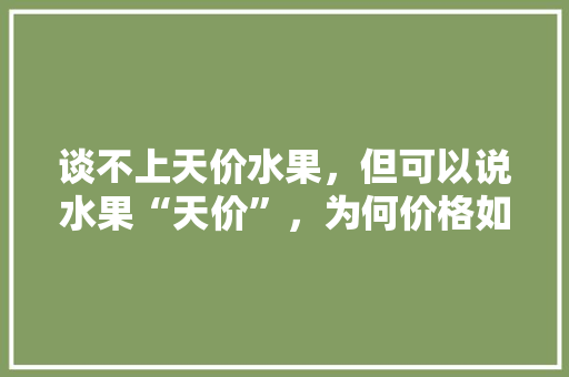 谈不上天价水果，但可以说水果“天价”，为何价格如“火箭”一样直往上窜，天价水果种植图片。