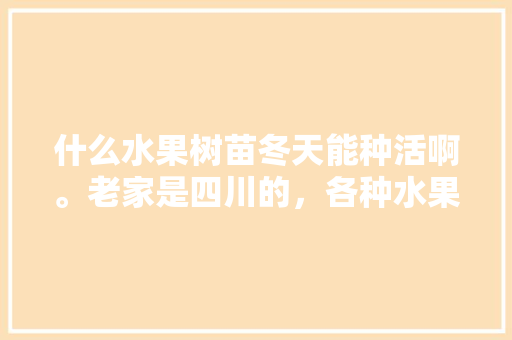 什么水果树苗冬天能种活啊。老家是四川的，各种水果种植树苗图片。