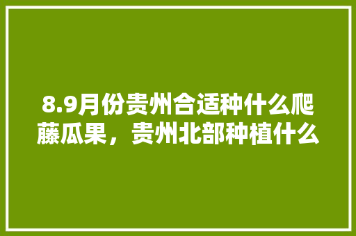 8.9月份贵州合适种什么爬藤瓜果，贵州北部种植什么水果最多。