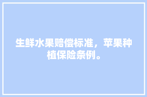 生鲜水果赔偿标准，苹果种植保险条例。 生鲜水果赔偿标准，苹果种植保险条例。 蔬菜种植