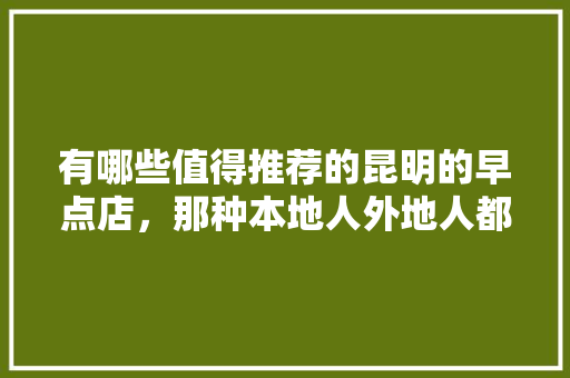 有哪些值得推荐的昆明的早点店，那种本地人外地人都喜欢的，蒙自杨氏水果种植基地在哪里。