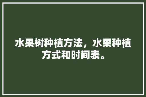 水果树种植方法，水果种植方式和时间表。