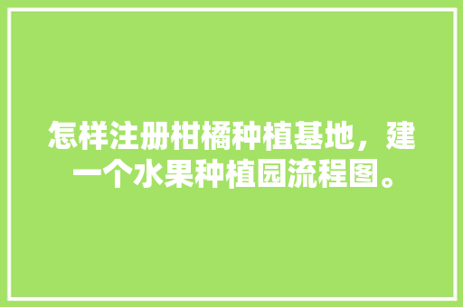 怎样注册柑橘种植基地，建一个水果种植园流程图。