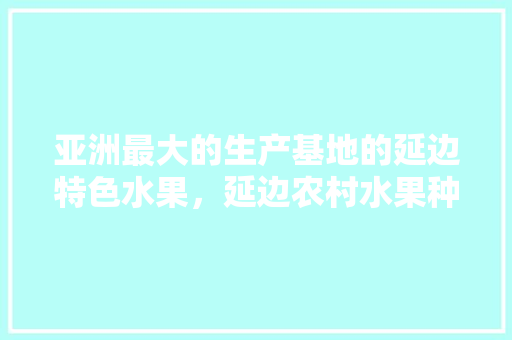 亚洲最大的生产基地的延边特色水果，延边农村水果种植面积多少。