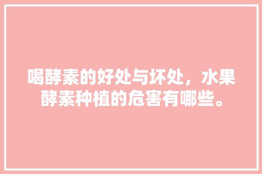 喝酵素的好处与坏处，水果酵素种植的危害有哪些。