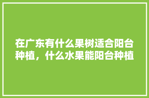 在广东有什么果树适合阳台种植，什么水果能阳台种植呢。