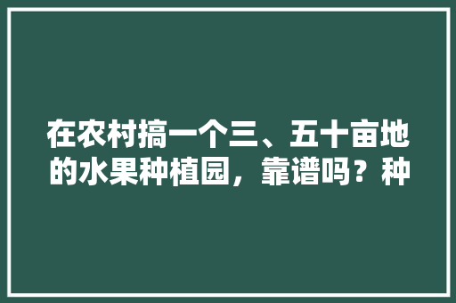 在农村搞一个三、五十亩地的水果种植园，靠谱吗？种植葡萄、桃子，后期在树下养鸡鸭，十万吨水果种植面积。