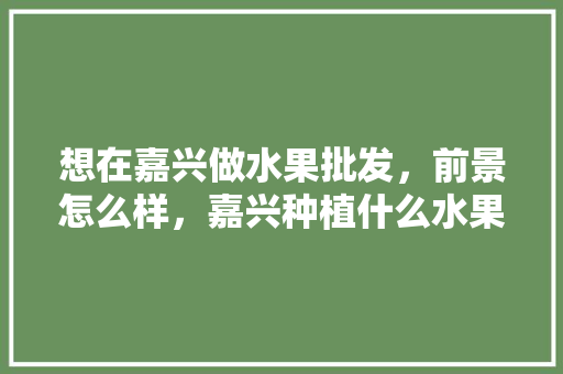 想在嘉兴做水果批发，前景怎么样，嘉兴种植什么水果赚钱多。