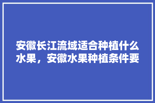 安徽长江流域适合种植什么水果，安徽水果种植条件要求是什么。