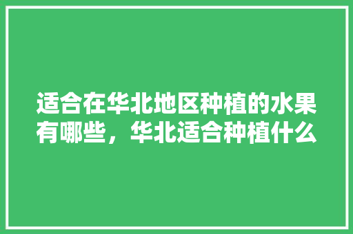 适合在华北地区种植的水果有哪些，华北适合种植什么水果树。