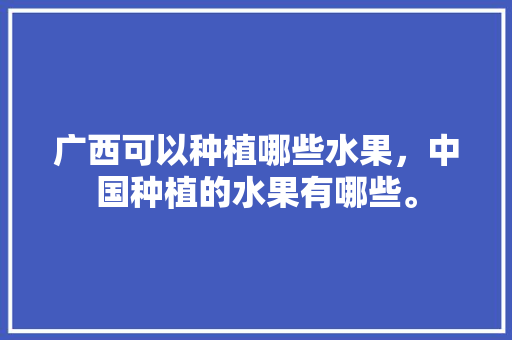 广西可以种植哪些水果，中国种植的水果有哪些。