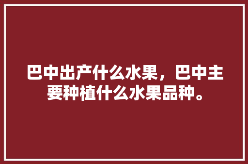 巴中出产什么水果，巴中主要种植什么水果品种。