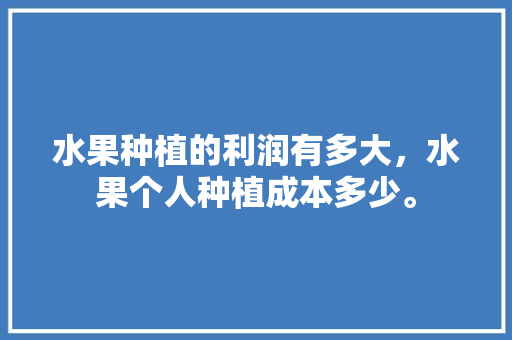 水果种植的利润有多大，水果个人种植成本多少。