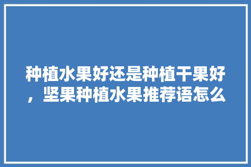 种植水果好还是种植干果好，坚果种植水果推荐语怎么写。