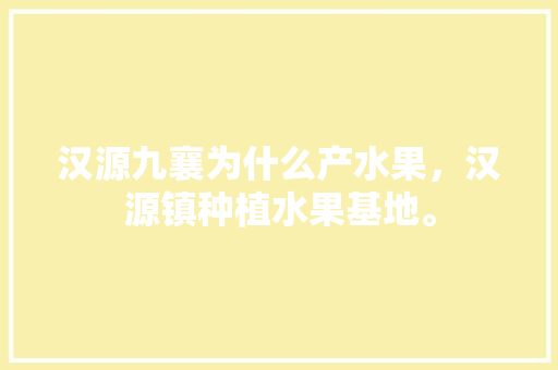 汉源九襄为什么产水果，汉源镇种植水果基地。 汉源九襄为什么产水果，汉源镇种植水果基地。 水果种植