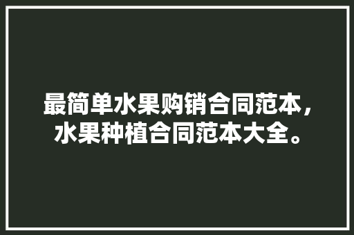 最简单水果购销合同范本，水果种植合同范本大全。