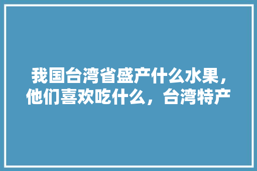 我国台湾省盛产什么水果，他们喜欢吃什么，台湾特产水果哪里种植最多。