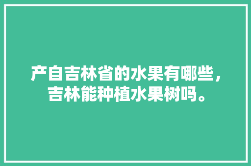 产自吉林省的水果有哪些，吉林能种植水果树吗。