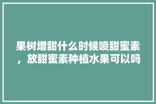 果树增甜什么时候喷甜蜜素，放甜蜜素种植水果可以吗。 水果种植