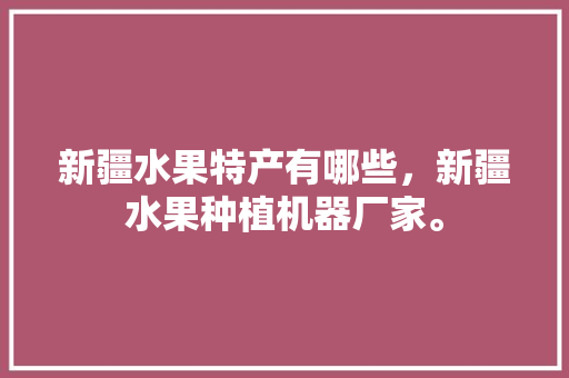 新疆水果特产有哪些，新疆水果种植机器厂家。