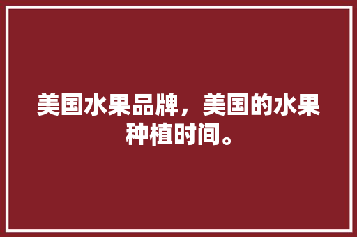 美国水果品牌，美国的水果种植时间。 畜牧养殖