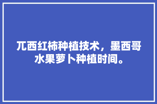 兀西红柿种植技术，墨西哥水果萝卜种植时间。 兀西红柿种植技术，墨西哥水果萝卜种植时间。 蔬菜种植