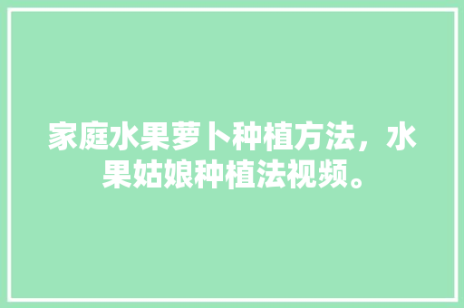 家庭水果萝卜种植方法，水果姑娘种植法视频。