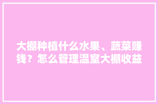 大棚种植什么水果、蔬菜赚钱？怎么管理温室大棚收益更高，大棚种植水果前景怎样呢。