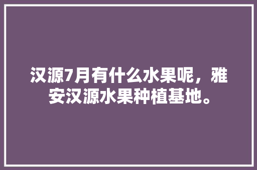 汉源7月有什么水果呢，雅安汉源水果种植基地。