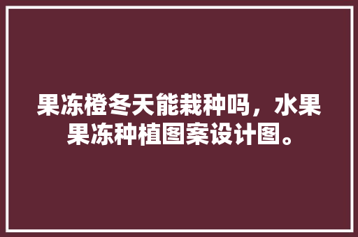 果冻橙冬天能栽种吗，水果果冻种植图案设计图。