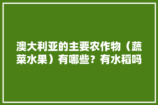 澳大利亚的主要农作物（蔬菜水果）有哪些？有水稻吗，澳洲春天种植什么水果最好。