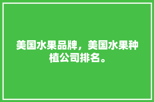 美国水果品牌，美国水果种植公司排名。 水果种植