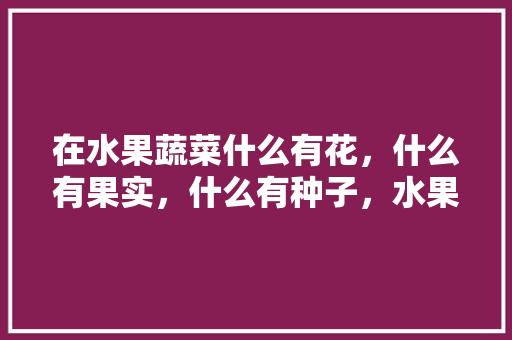 在水果蔬菜什么有花，什么有果实，什么有种子，水果蔬菜种植种子图片。 畜牧养殖