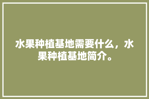 水果种植基地需要什么，水果种植基地简介。