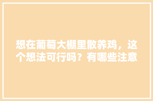 想在葡萄大棚里散养鸡，这个想法可行吗？有哪些注意事项，水果大棚种植蔬菜视频教程。