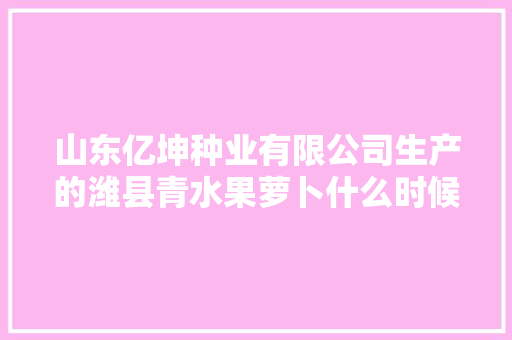 山东亿坤种业有限公司生产的潍县青水果萝卜什么时候种最合适，山东潍坊种植水果有哪些。