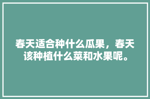 春天适合种什么瓜果，春天该种植什么菜和水果呢。