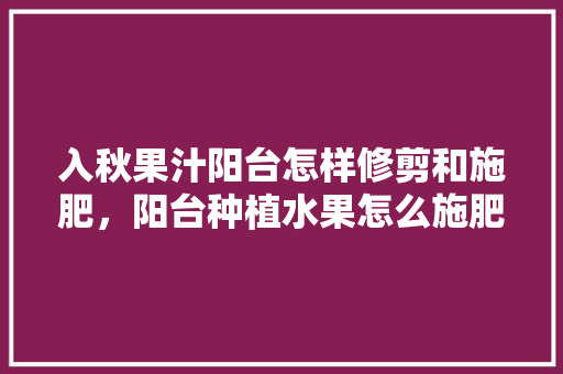 入秋果汁阳台怎样修剪和施肥，阳台种植水果怎么施肥视频。