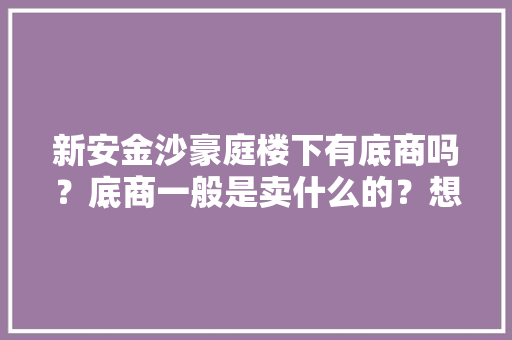 新安金沙豪庭楼下有底商吗？底商一般是卖什么的？想租个地方卖水果，求支招，新安水果种植基地。