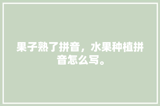 果子熟了拼音，水果种植拼音怎么写。