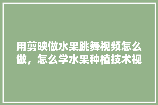 用剪映做水果跳舞视频怎么做，怎么学水果种植技术视频教程。