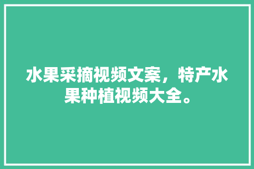 水果采摘视频文案，特产水果种植视频大全。