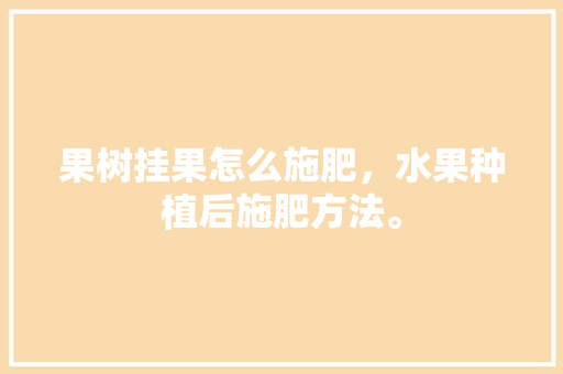 果树挂果怎么施肥，水果种植后施肥方法。